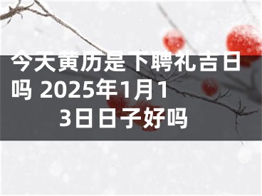 今天黄历是下聘礼吉日吗 2025年1月13日日子好吗