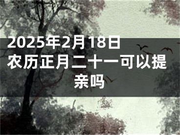 2025年2月18日农历正月二十一可以提亲吗