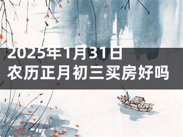 2025年1月31日农历正月初三买房好吗