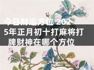 今日财运方位 2025年正月初十打麻将打牌财神在哪个方位 