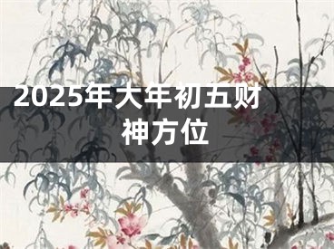 2025年大年初五财神方位