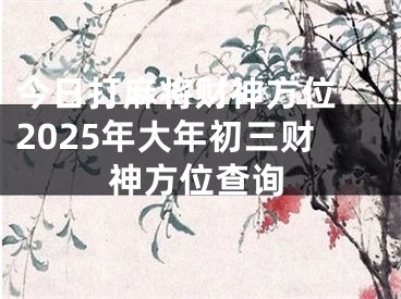今日打麻将财神方位 2025年大年初三财神方位查询