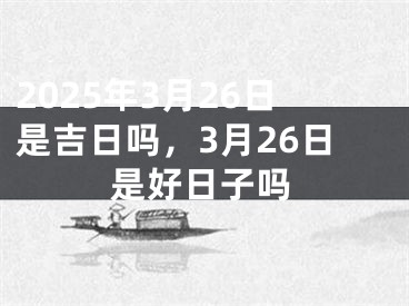 2025年3月26日是吉日吗，3月26日是好日子吗