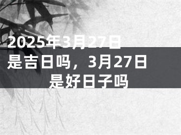 2025年3月27日是吉日吗，3月27日是好日子吗