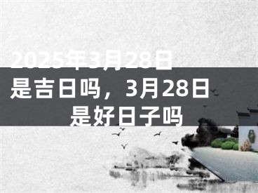 2025年3月28日是吉日吗，3月28日是好日子吗