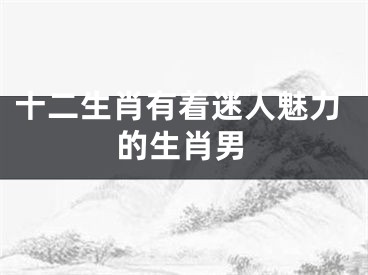 十二生肖有着迷人魅力的生肖男