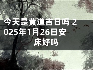 今天是黄道吉日吗 2025年1月26日安床好吗