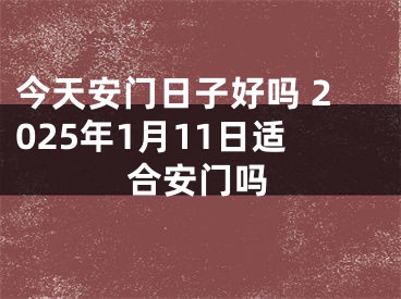 今天安门日子好吗 2025年1月11日适合安门吗