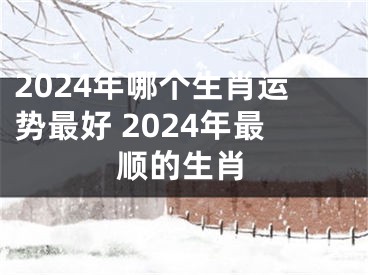 2024年哪个生肖运势最好 2024年最顺的生肖
