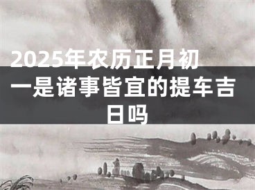 2025年农历正月初一是诸事皆宜的提车吉日吗