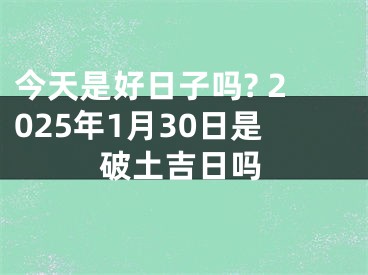 今天是好日子吗? 2025年1月30日是破土吉日吗
