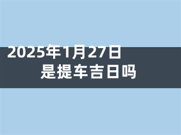 2025年1月27日是提车吉日吗