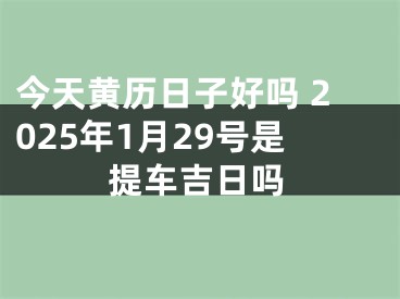 今天黄历日子好吗 2025年1月29号是提车吉日吗