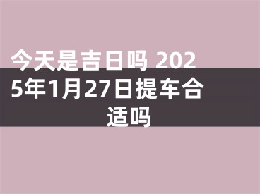 今天是吉日吗 2025年1月27日提车合适吗