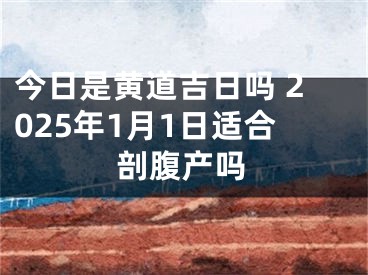 今日是黄道吉日吗 2025年1月1日适合剖腹产吗
