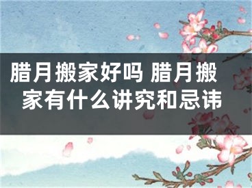 腊月搬家好吗 腊月搬家有什么讲究和忌讳