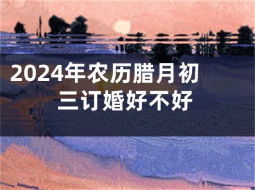 2024年农历腊月初三订婚好不好