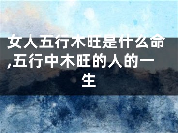 女人五行木旺是什么命,五行中木旺的人的一生