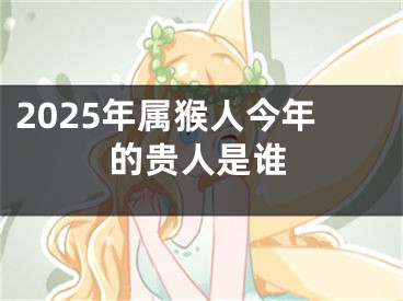 2025年属猴人今年的贵人是谁