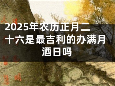2025年农历正月二十六是最吉利的办满月酒日吗