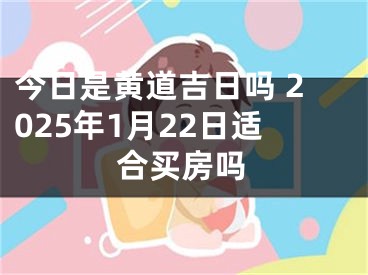 今日是黄道吉日吗 2025年1月22日适合买房吗
