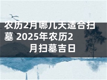 农历2月哪几天适合扫墓 2025年农历2月扫墓吉日