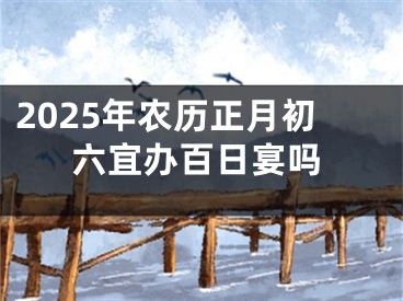 2025年农历正月初六宜办百日宴吗