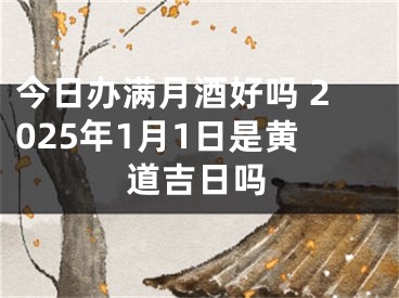今日办满月酒好吗 2025年1月1日是黄道吉日吗