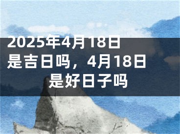 2025年4月18日是吉日吗，4月18日是好日子吗