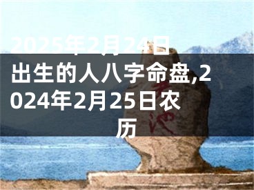 2025年2月24日出生的人八字命盘,2024年2月25日农历
