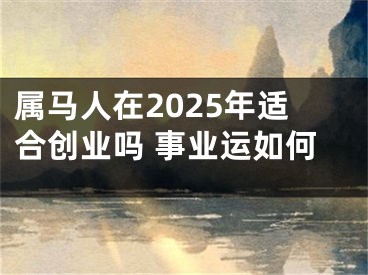 属马人在2025年适合创业吗 事业运如何