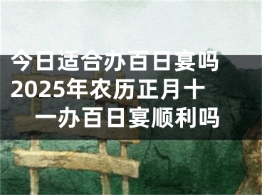今日适合办百日宴吗 2025年农历正月十一办百日宴顺利吗
