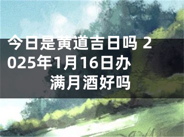 今日是黄道吉日吗 2025年1月16日办满月酒好吗