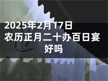 2025年2月17日农历正月二十办百日宴好吗