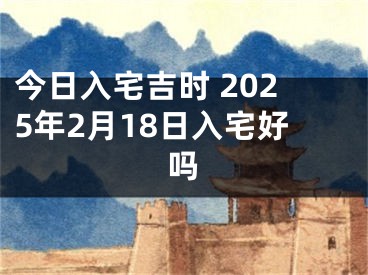 今日入宅吉时 2025年2月18日入宅好吗