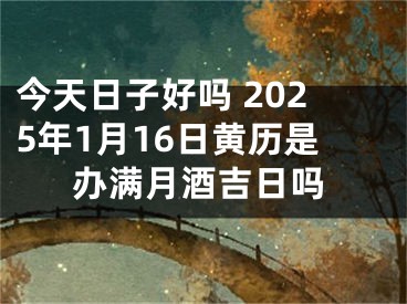 今天日子好吗 2025年1月16日黄历是办满月酒吉日吗