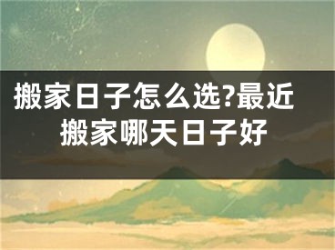 搬家日子怎么选?最近搬家哪天日子好