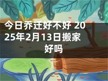 今日乔迁好不好 2025年2月13日搬家好吗