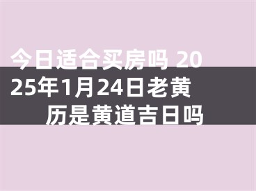 今日适合买房吗 2025年1月24日老黄历是黄道吉日吗