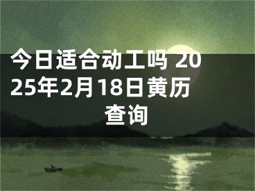 今日适合动工吗 2025年2月18日黄历查询