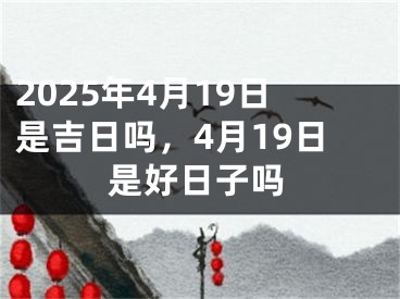 2025年4月19日是吉日吗，4月19日是好日子吗