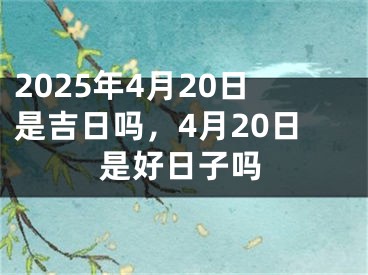 2025年4月20日是吉日吗，4月20日是好日子吗