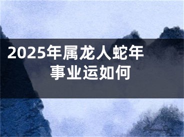 2025年属龙人蛇年事业运如何