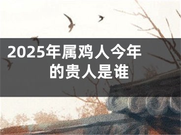 2025年属鸡人今年的贵人是谁