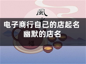 电子商行自己的店起名幽默的店名