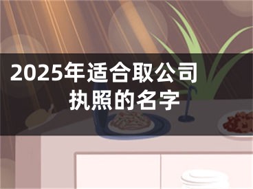 2025年适合取公司执照的名字