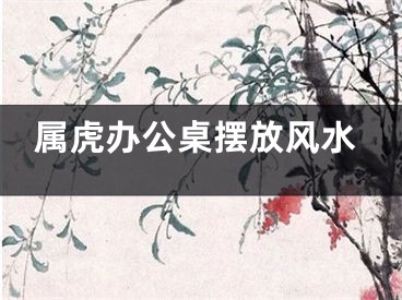 属虎办公桌摆放风水