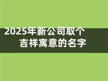 2025年新公司取个吉祥寓意的名字