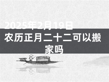 2025年2月19日农历正月二十二可以搬家吗