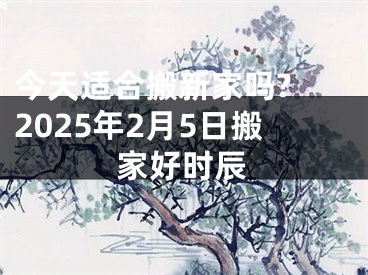 今天适合搬新家吗? 2025年2月5日搬家好时辰